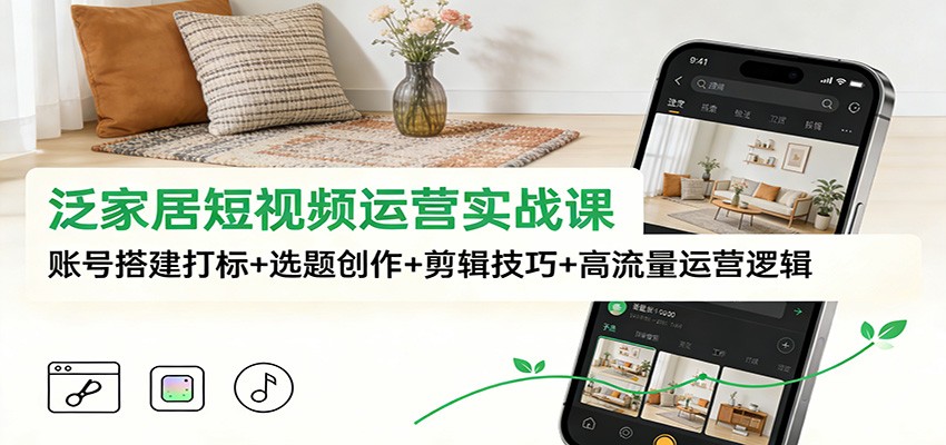 泛家居短视频运营实战课：账号搭建打标+选题创作+剪辑技巧+高流量运营逻辑 - 雨点资源网