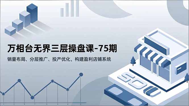 万相台无界三层操盘课-75期,销量布局、分层推广、投产优化,构建盈利店铺系统 - 雨点资源网