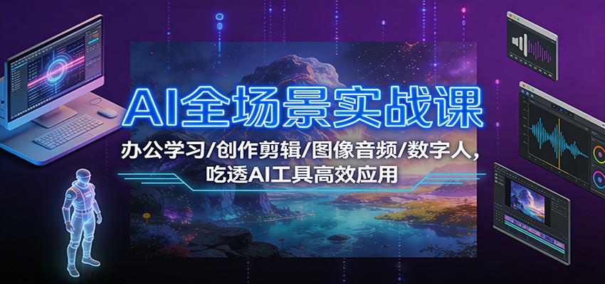 AI全场景实战课：办公学习/创作剪辑/图像音频/数字人，吃透AI工具高效应用 - 雨点资源网