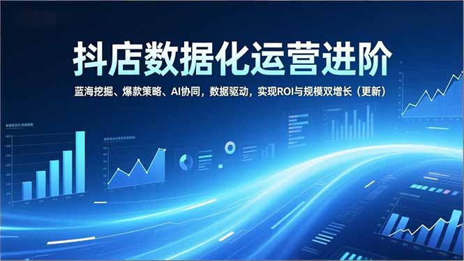 抖店数据化运营进阶,蓝海挖掘、爆款策略、AI协同,数据驱动,实现ROI与规模双增长(更新 - 雨点资源网