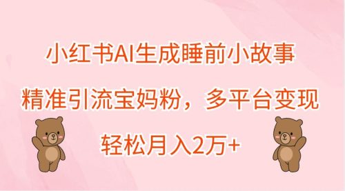 小红书AI生成睡前小故事,精准引流宝妈粉,多平台变现,轻松月入2万+ - 雨点资源网
