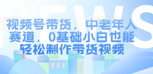 视频号带货，中老年人赛道，0基础小白也能轻松制作带货视频 - 雨点资源网