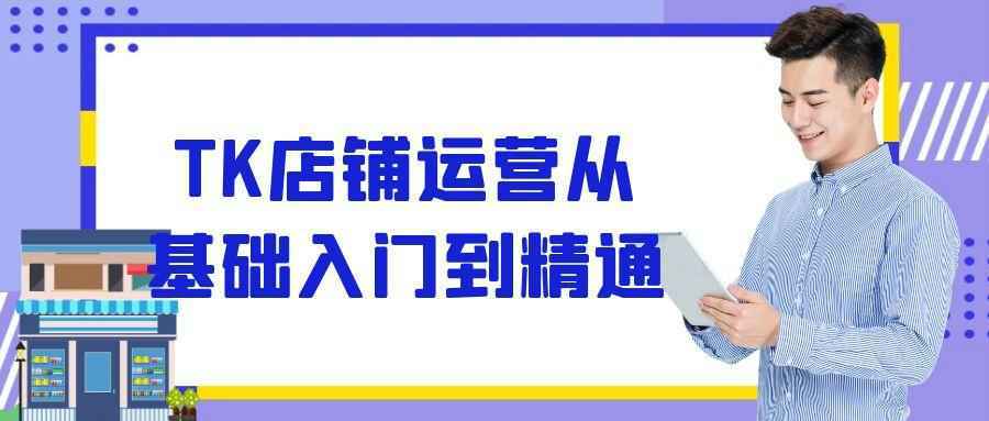 TK店铺运营从基础入门到精通 - 雨点资源网