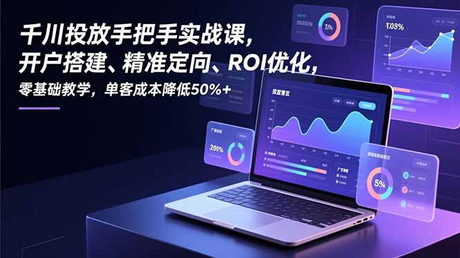 千川投放手把手实战课，开户搭建、精准定向、ROI优化，零基础教学，单客成本降低50%+ - 雨点资源网