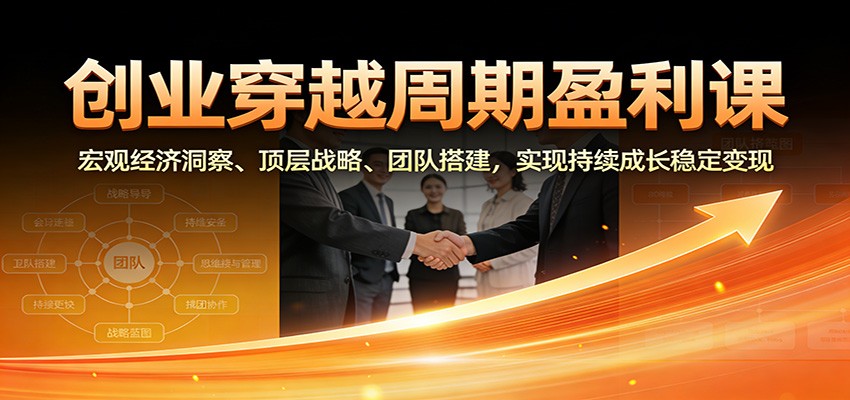 创业穿越周期盈利课：宏观经济洞察、顶层战略、团队搭建，实现持续成长稳定变现 - 雨点资源网