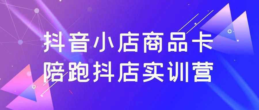 抖音小店商品卡陪跑抖店实训营 - 雨点资源网